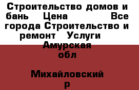 Строительство домов и бань  › Цена ­ 10 000 - Все города Строительство и ремонт » Услуги   . Амурская обл.,Михайловский р-н
